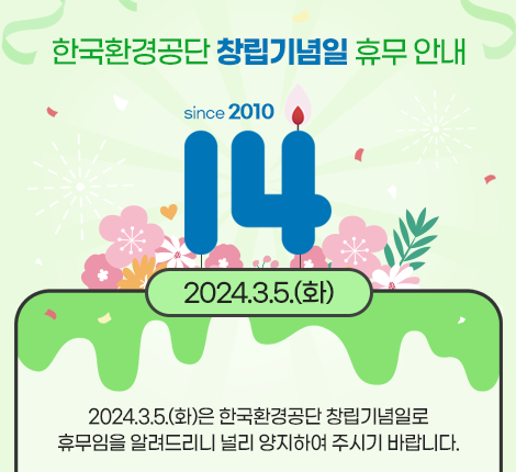 한국환경공단 창립기념일 휴무 안내 2024년 3월 5일 (화)은 한국환경공단 창립기념일로 휴무임을 알려드리니 널리 양지하여 주시기 바랍니다.